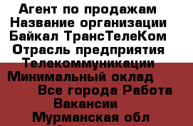 Агент по продажам › Название организации ­ Байкал-ТрансТелеКом › Отрасль предприятия ­ Телекоммуникации › Минимальный оклад ­ 30 000 - Все города Работа » Вакансии   . Мурманская обл.,Апатиты г.